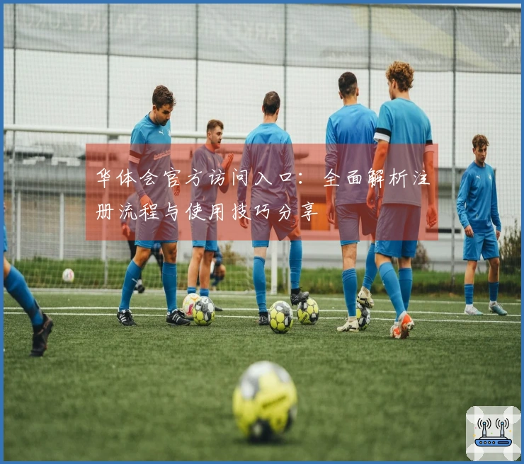 华体会官方访问入口：全面解析注册流程与使用技巧分享