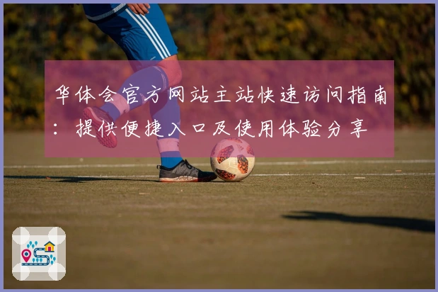 华体会官方网站主站快速访问指南：提供便捷入口及使用体验分享