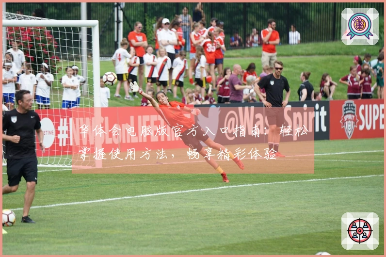 华体会电脑版官方入口指南：轻松掌握使用方法，畅享精彩体验