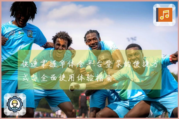 快速掌握华体会平台登录的便捷方式与全面使用体验指南