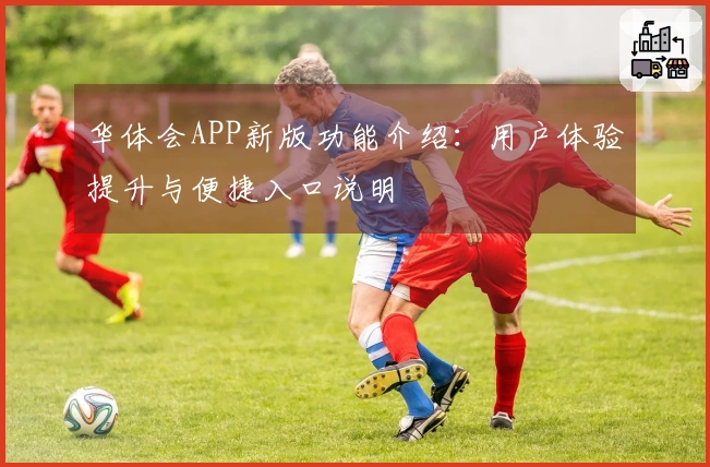 华体会APP新版功能介绍：用户体验提升与便捷入口说明