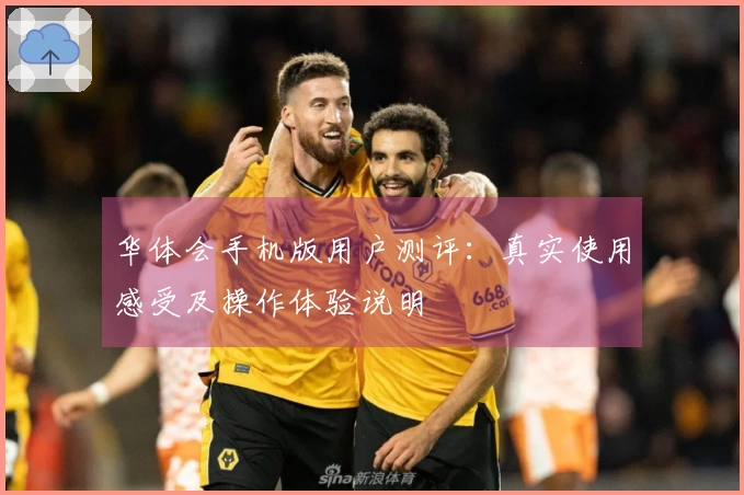 华体会手机版用户测评：真实使用感受及操作体验说明