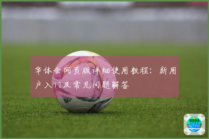 华体会网页版详细使用教程：新用户入门及常见问题解答