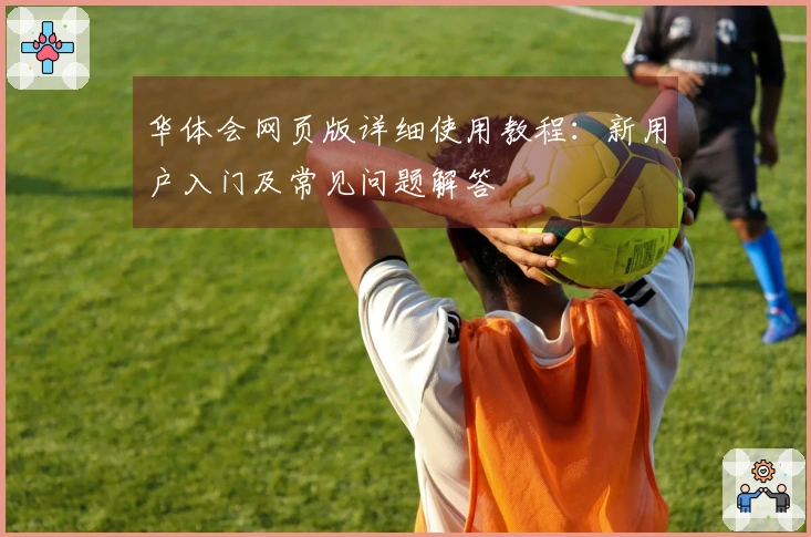 华体会网页版详细使用教程：新用户入门及常见问题解答
