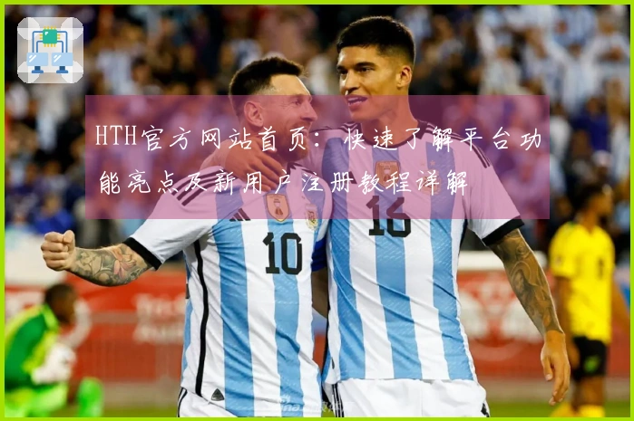 HTH官方网站首页：快速了解平台功能亮点及新用户注册教程详解