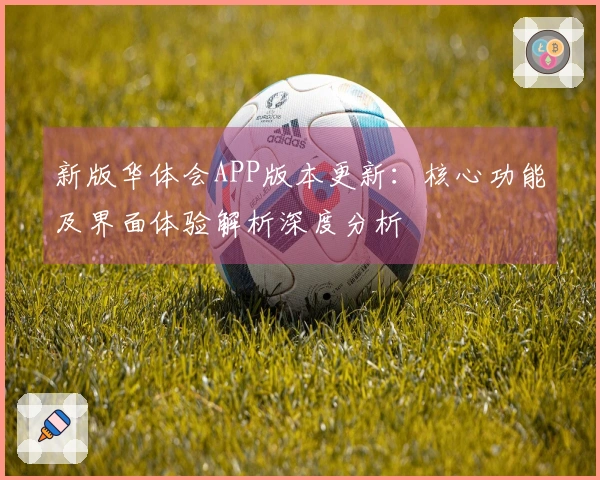 新版华体会APP版本更新：核心功能及界面体验解析深度分析