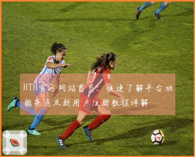 HTH官方网站首页：快速了解平台功能亮点及新用户注册教程详解