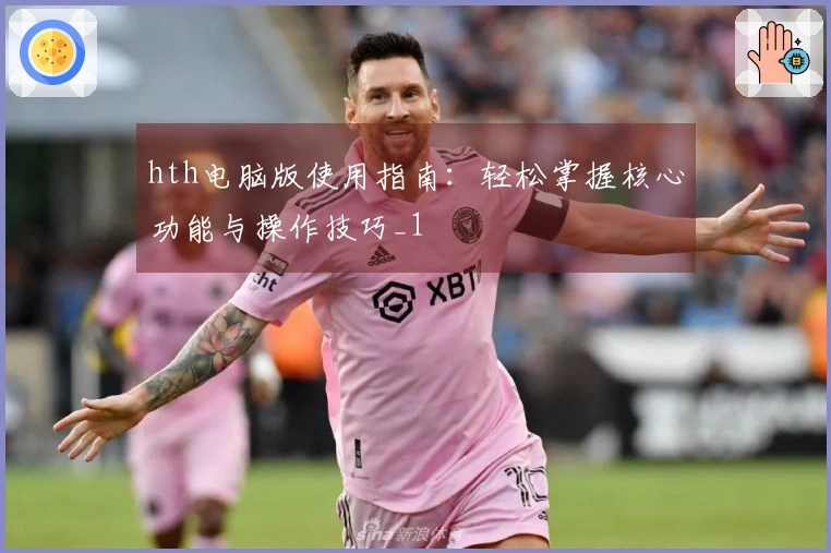 hth电脑版使用指南：轻松掌握核心功能与操作技巧_1
