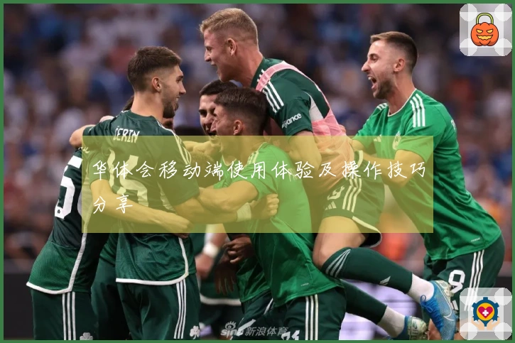 华体会移动端使用体验及操作技巧分享