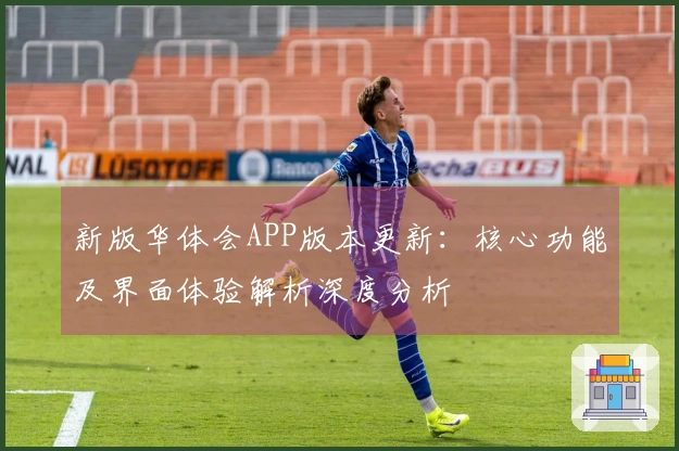 新版华体会APP版本更新：核心功能及界面体验解析深度分析
